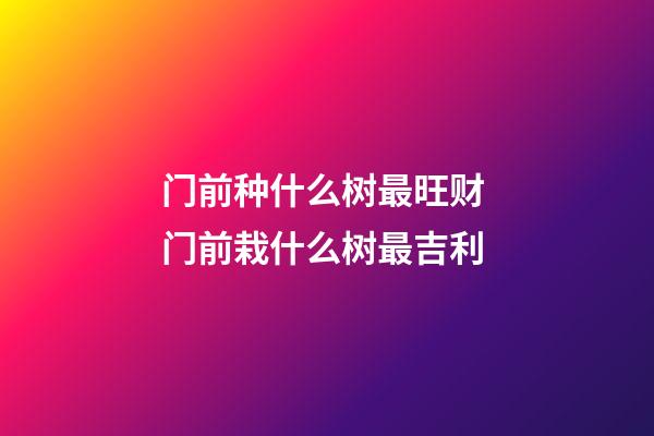门前种什么树最旺财 门前栽什么树最吉利